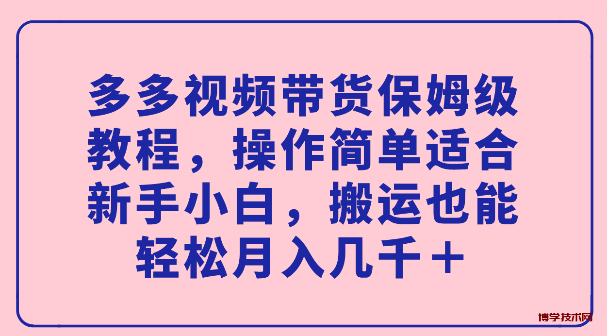多多视频带货保姆级教程，操作简单适合新手小白，搬运也能轻松月入几千＋-博学技术网