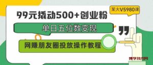 (9534期)99元撬动500+创业粉,单日五位数变现,网赚朋友圈投放操作教程价值5980!-博学技术网
