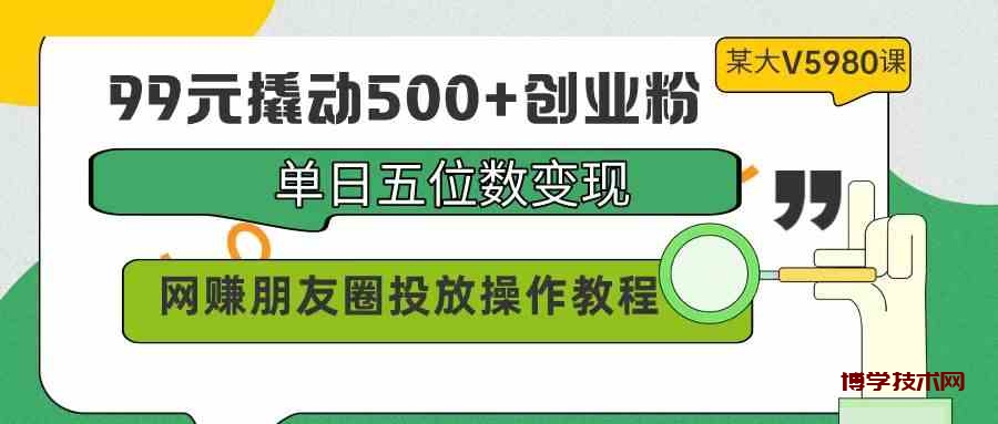 （9534期）99元撬动500+创业粉，单日五位数变现，网赚朋友圈投放操作教程价值5980！-博学技术网