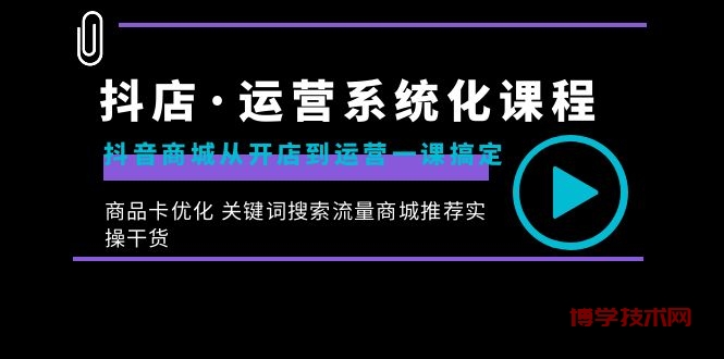 抖店·运营系统化课程：抖音商城从开店到运营一课搞定，商品卡优化 关键…-博学技术网
