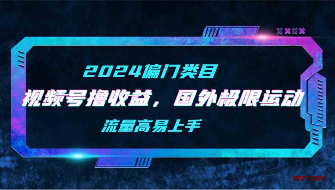 （9774期）【2024偏门类目】视频号撸收益，二创国外极限运动视频锦集，流量高易上手-博学技术网