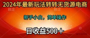 (10003期)2024年最新玩法转转无货源电商,新手小白 简单操作,长期稳定 日收入500+-博学技术网