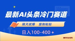 最新AI头条冷门赛道,隔天就爆,复制粘贴日入100-400-博学技术网