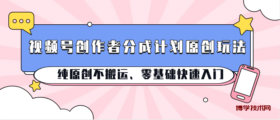 视频号创作者分成计划原创玩法；纯原创不搬运、零基础快速入门-博学技术网