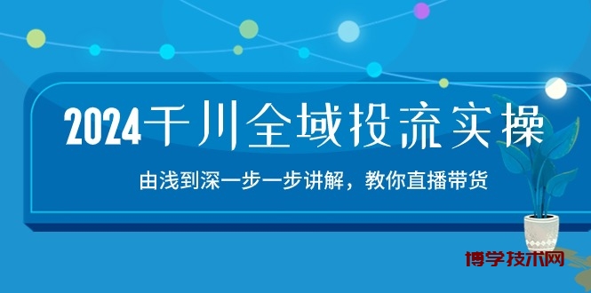 2024千川全域投流精品实操：由谈到深一步一步讲解，教你直播带货（15节）-博学技术网