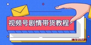 视频号剧情带货教程:注册视频号-找剧情视频-剪辑-修改剧情-去重/等等-博学技术网