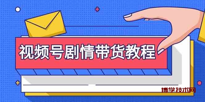 视频号剧情带货教程：注册视频号-找剧情视频-剪辑-修改剧情-去重/等等-博学技术网
