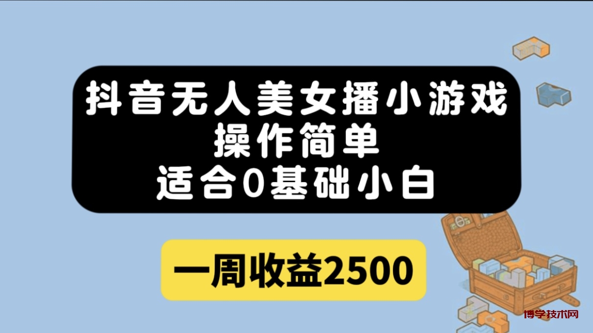 抖音无人美女播小游戏，操作简单，适合0基础小白一周收益2500-博学技术网
