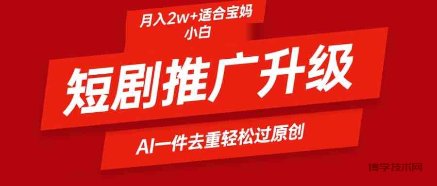 （9652期）短剧推广升级新玩法，AI一键二创去重，轻松月入2w+-博学技术网