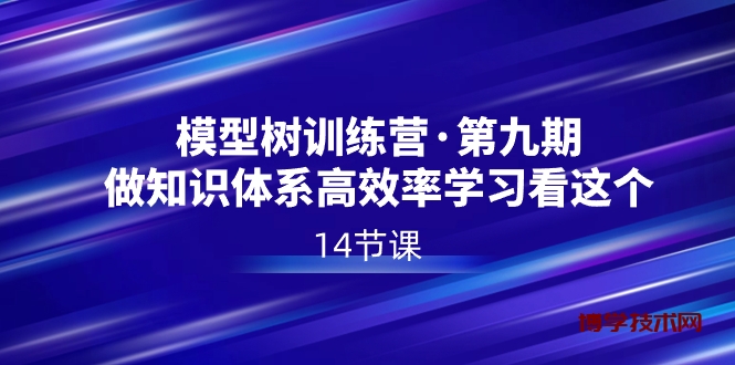 模型树特训营·第九期，做知识体系高效率学习看这个（14节课）-博学技术网