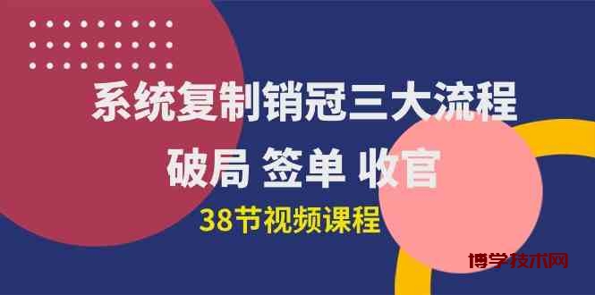 （10171期）系统复制 销冠三大流程，破局 签单 收官（38节视频课）-博学技术网