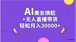 AI美女换脸视频结合无人直播带货,随便月入30000+-博学技术网