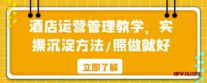 酒店运营管理教学，实操沉淀方法/照做就好-博学技术网