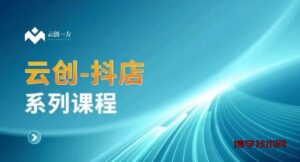 云创一方-抖店系列课,抖店商城、商品卡、无货源等玩法-博学技术网