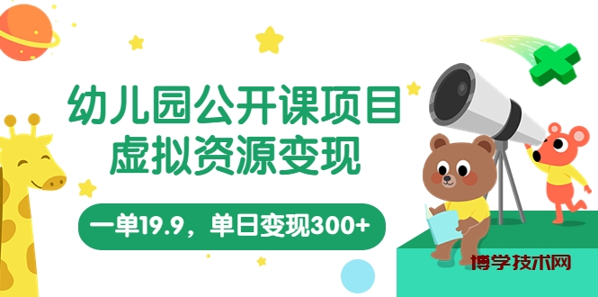 幼儿园公开课项目，虚拟资源变现，一单19.9，单日变现300+（教程+资料）-博学技术网