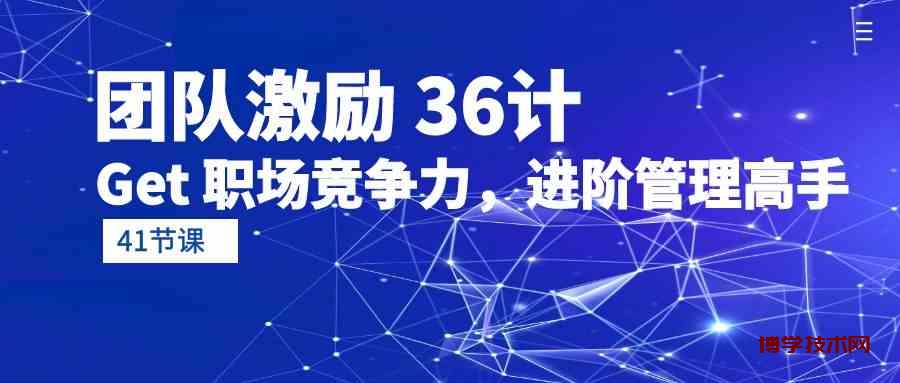 （10033期）团队激励 36计-Get 职场竞争力，进阶管理高手（41节课）-博学技术网
