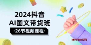 2024抖音AI图文带货班：在这个赛道上乘风破浪拿到好效果（26节课）-博学技术网