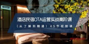 酒店民宿-OTA运营实战高阶课（从了解到精通）45节视频课-博学技术网