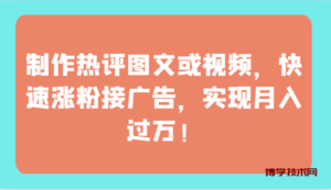 制作热评图文或视频，快速涨粉接广告，实现月入过万！-博学技术网