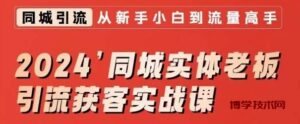 2024同城实体老板引流获客实战课，同城短视频·同城直播·实体店投放·问题答疑-博学技术网