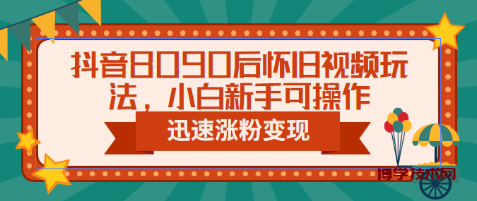 抖音8090后怀旧视频玩法，小白新手可操作，迅速涨粉变现（教程+素材）-博学技术网