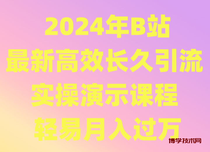 2024年B站最新高效长久引流法 实操演示课程 轻易月入过万-博学技术网