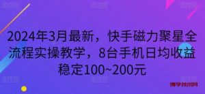 2024年3月最新，快手磁力聚星全流程实操教学，8台手机日均收益稳定100~200元-博学技术网