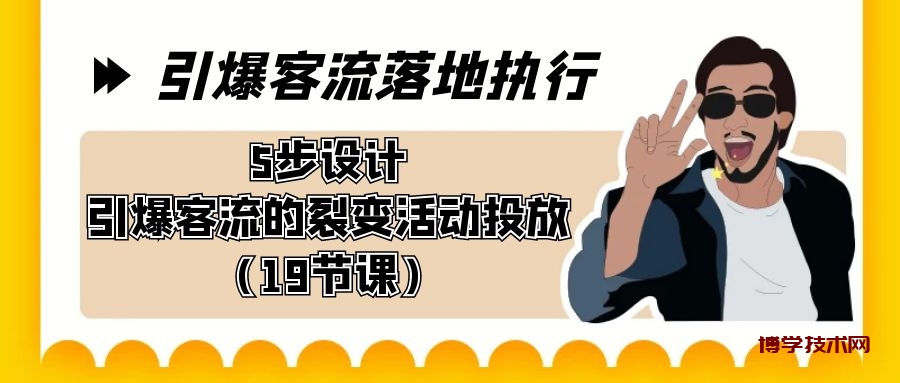 引爆-客流落地执行，5步设计引爆客流的裂变活动投放（19节课）-博学技术网