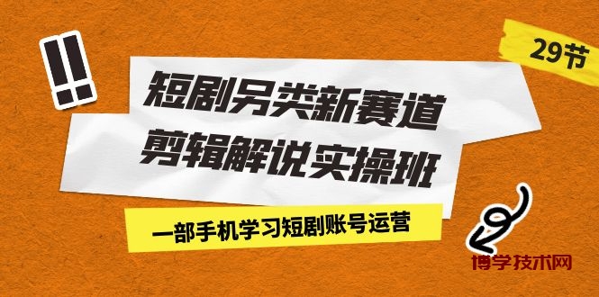 短剧另类新赛道剪辑解说实操班：一部手机学习短剧账号运营（29节 价值500）-博学技术网