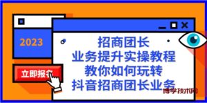 招商团长-业务提升实操教程,教你如何玩转抖音招商团长业务(38节课)-博学技术网