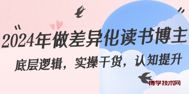 2024年做差异化-读书博主：底层逻辑，实操干货，认知提升（29节）-博学技术网