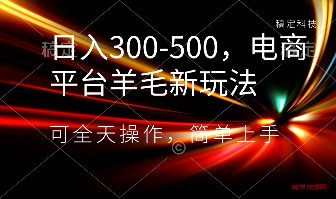 日入300-500，电商平台羊毛新玩法，可全天操作，简单上手-博学技术网