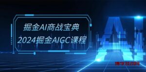 掘金AI商战宝典系统班：2024掘金AIGC课程（30节视频课）-博学技术网