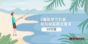 0基础学习钓鱼短视频实操运营课：认知篇/定位篇/工具篇/内容篇/运营篇-博学技术网