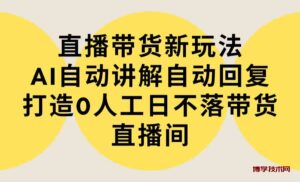 （9328期）直播带货新玩法，AI自动讲解自动回复 打造0人工日不落带货直播间-教程+软件-博学技术网