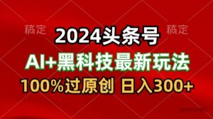 2024最新AI头条+黑科技猛撸收益，100%过原创，三天必起号，每天5分钟，月入1W+-博学技术网