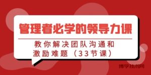 管理者必学的领导力课：教你解决团队沟通和激励难题（33节课）-博学技术网