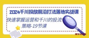 2024千川投放前沿打法落地实战课，快速掌握运营和千川的投流策略（19节课）-博学技术网