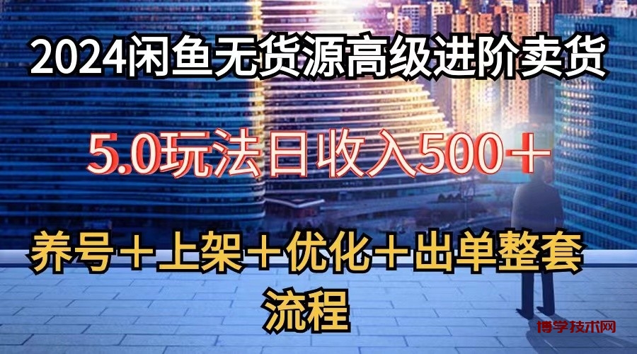 2024闲鱼无货源高级进阶卖货5.0，养号＋选品＋上架＋优化＋出单整套流程-博学技术网