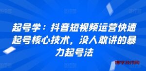 起号学：抖音短视频运营快速起号核心技术，没人敢讲的暴力起号法-博学技术网