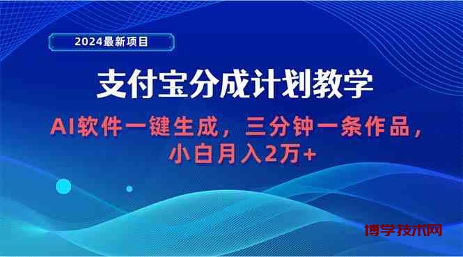 （9880期）2024最新项目，支付宝分成计划 AI软件一键生成，三分钟一条作品，小白月…-博学技术网