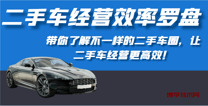 二手车经营效率罗盘-带你了解不一样的二手车圈，让二手车经营更高效！-博学技术网