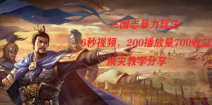 三国志暴力玩法，6秒视频，200播放量700收益，顶尖教学分享-博学技术网