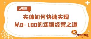 实体·如何快速实现从0-100的连锁经营之道(8节视频课)-博学技术网