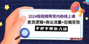 （9471期）2024短视频带货内核线上课：卖货逻辑+商业流量+后端变现，手把手带你入场-博学技术网