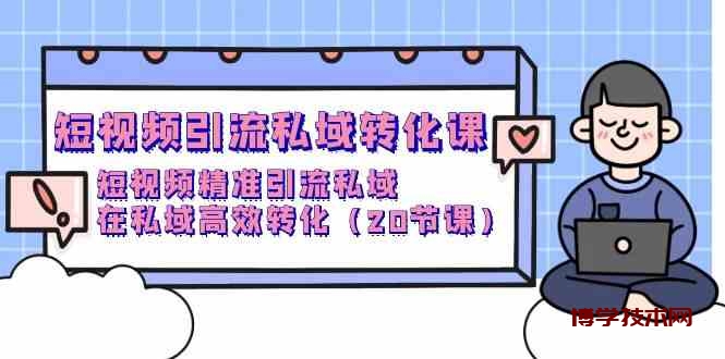 短视频引流私域转化课，短视频精准引流私域，在私域高效转化（20节课）-博学技术网