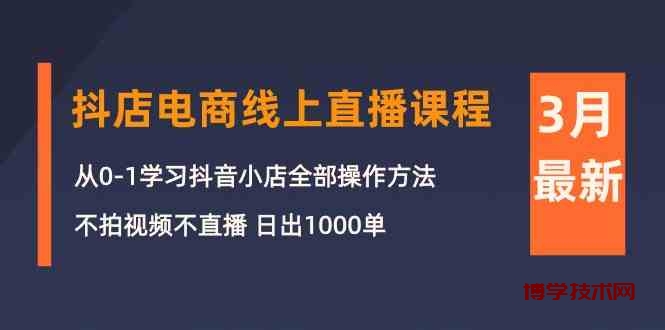 3月抖店电商线上直播课程：从0-1学习抖音小店，不拍视频不直播 日出1000单-博学技术网