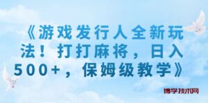 《游戏发行人全新玩法！打打麻将，日入500+，保姆级教学》-博学技术网