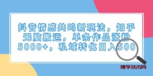 抖音情感共鸣新玩法，知乎无脑搬运，单条作品涨粉5000+，私域转化日入500-博学技术网