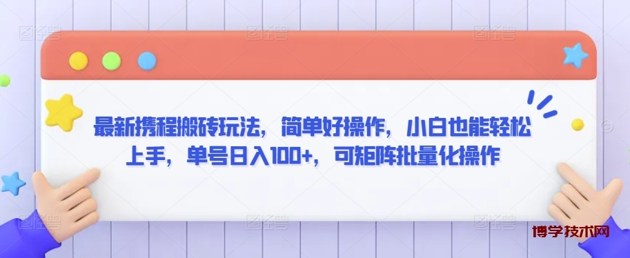 最新携程搬砖玩法，简单好操作，小白也能轻松上手，单号日入100+，可矩阵批量化操作-博学技术网